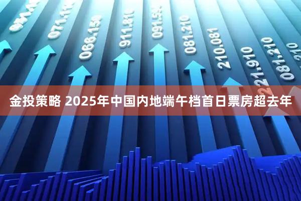 金投策略 2025年中国内地端午档首日票房超去年