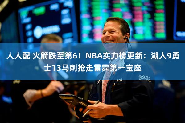 人人配 火箭跌至第6！NBA实力榜更新：湖人9勇士13马刺抢走雷霆第一宝座