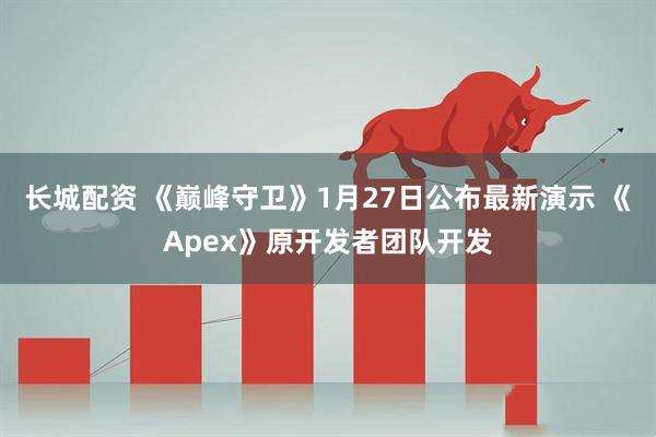 长城配资 《巅峰守卫》1月27日公布最新演示 《Apex》原开发者团队开发