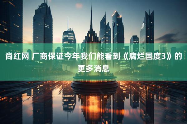 尚红网 厂商保证今年我们能看到《腐烂国度3》的更多消息