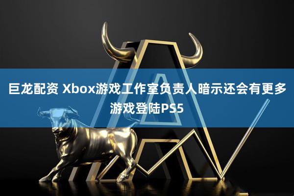巨龙配资 Xbox游戏工作室负责人暗示还会有更多游戏登陆PS5