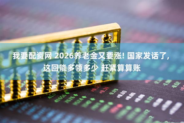 我要配资网 2026养老金又要涨! 国家发话了, 这回能多领多少 赶紧算算账