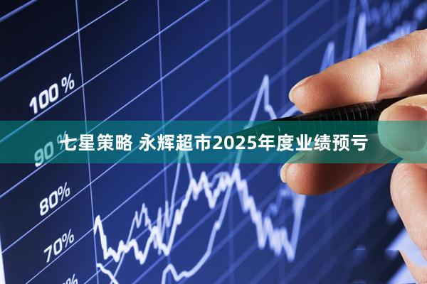 七星策略 永辉超市2025年度业绩预亏