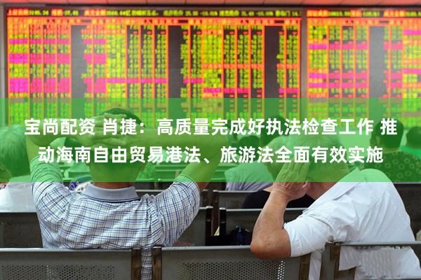 宝尚配资 肖捷：高质量完成好执法检查工作 推动海南自由贸易港法、旅游法全面有效实施