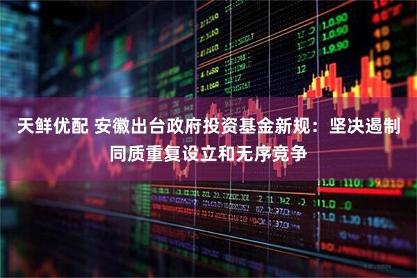 天鲜优配 安徽出台政府投资基金新规：坚决遏制同质重复设立和无序竞争